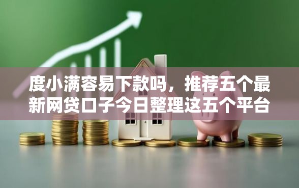 度小满容易下款吗，推荐五个最新网贷口子今日整理这五个平台