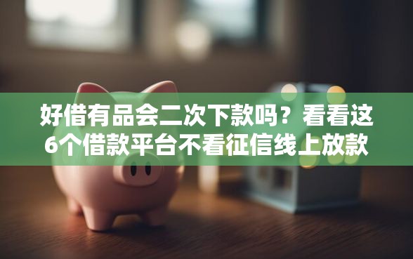 好借有品会二次下款吗？看看这6个借款平台不看征信线上放款快怎么样