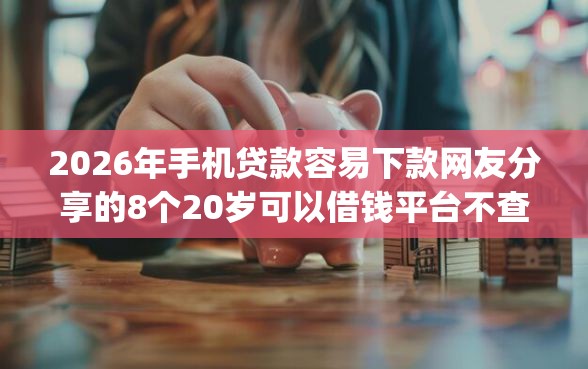2026年手机贷款容易下款网友分享的8个20岁可以借钱平台不查征信的app我觉得不错！