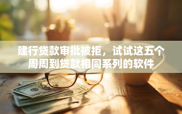 建行贷款审批被拒，试试这五个周周到贷款相同系列的软件