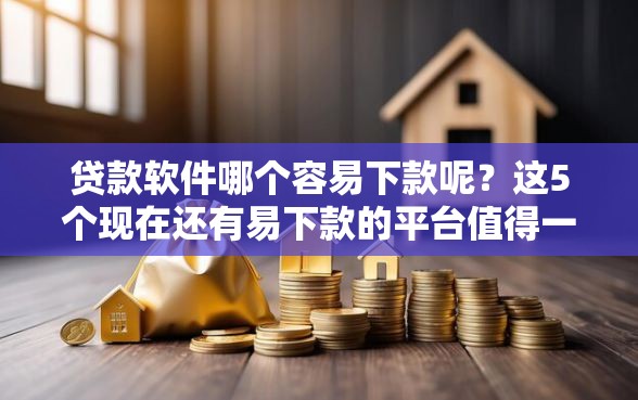 贷款软件哪个容易下款呢？这5个现在还有易下款的平台值得一试