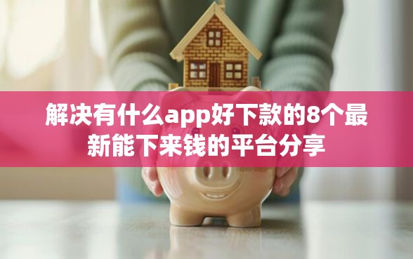 解决有什么app好下款的8个最新能下来钱的平台分享