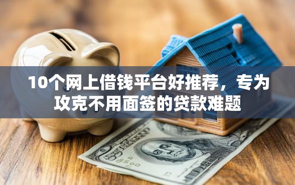 10个网上借钱平台好推荐,专为攻克不用面签的贷款难题 10个网上借钱平台好推荐,专为攻克不用面签的贷款难题