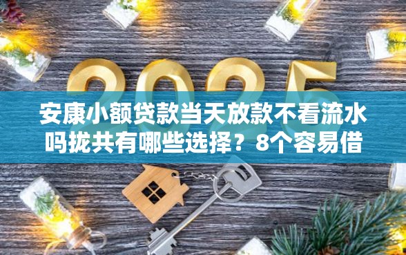 安康小额贷款当天放款不看流水吗拢共有哪些选择？8个容易借贷的网贷平台详解