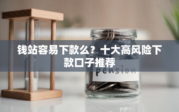 钱站容易下款么？十大高风险下款口子推荐