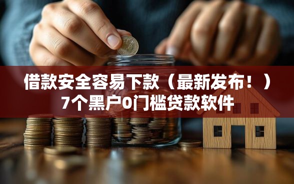 借款安全容易下款（最新发布！）7个黑户0门槛贷款软件