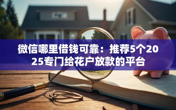 微信哪里借钱可靠：推荐5个2025专门给花户放款的平台