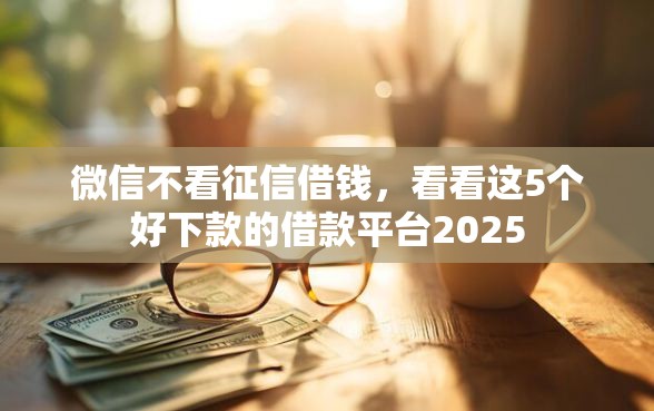 微信不看征信借钱，看看这5个好下款的借款平台2025