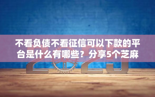不看负债不看征信可以下款的平台是什么有哪些？分享5个芝麻信用439分下款的软件
