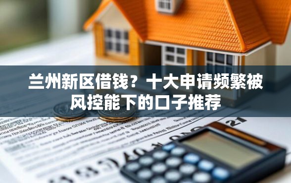 兰州新区借钱？十大申请频繁被风控能下的口子推荐