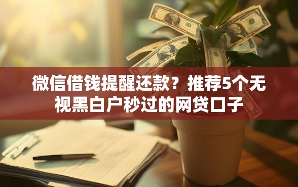 微信借钱提醒还款？推荐5个无视黑白户秒过的网贷口子