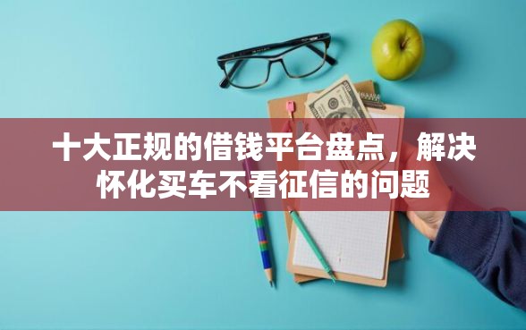 十大正规的借钱平台盘点，解决怀化买车不看征信的问题