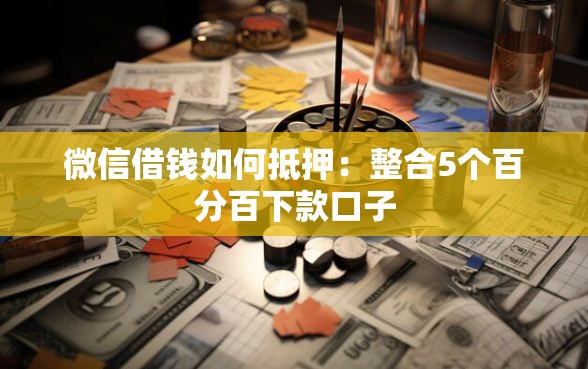 微信借钱如何抵押:整合5个百分百下款口子 微信借钱如何抵押:整合5个百分百下款口子