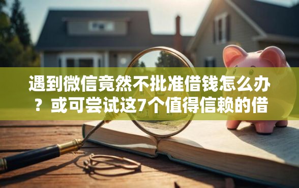 遇到微信竟然不批准借钱怎么办？或可尝试这7个值得信赖的借钱软件