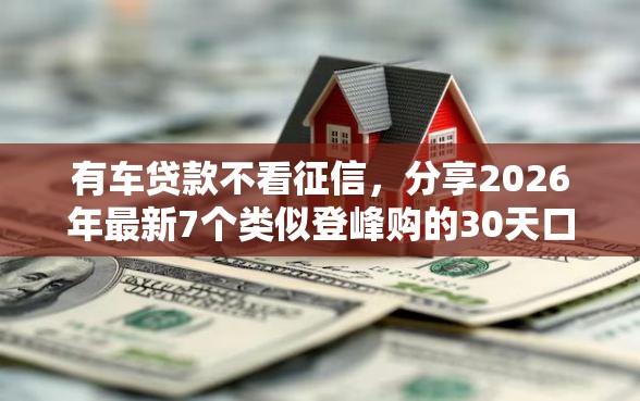 有车贷款不看征信，分享2026年最新7个类似登峰购的30天口子