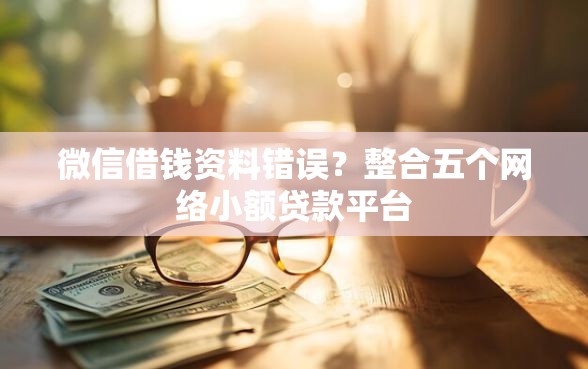 微信借钱资料错误？整合五个网络小额贷款平台