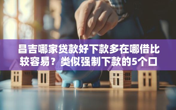 昌吉哪家贷款好下款多在哪借比较容易？类似强制下款的5个口子参考