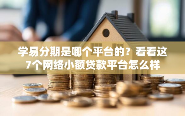 学易分期是哪个平台的?看看这7个网络小额贷款平台怎么样 学易分期是哪个平台的?看看这7个网络小额贷款平台怎么样