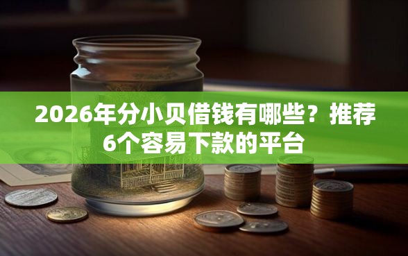 2026年分小贝借钱有哪些？推荐6个容易下款的平台