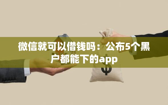 微信就可以借钱吗:公布5个黑户都能下的app 微信就可以借钱吗:公布5个黑户都能下的app