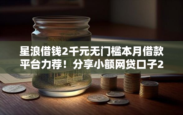 星浪借钱2千元无门槛本月借款平台力荐！分享小额网贷口子2千元无门槛借款