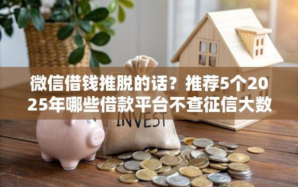 微信借钱推脱的话?推荐5个2025年哪些借款平台不查征信大数据 微信借钱推脱的话?推荐5个2025年哪些借款平台不查征信大数据
