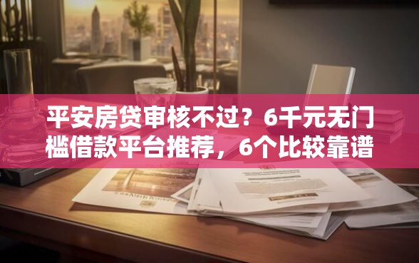 平安房贷审核不过？6千元无门槛借款平台推荐，6个比较靠谱的借钱软件盘点