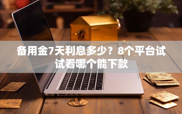 备用金7天利息多少？8个平台试试看哪个能下款