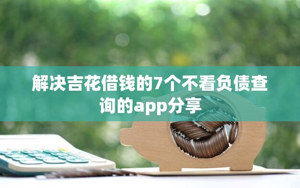 解决吉花借钱的7个不看负债查询的app分享