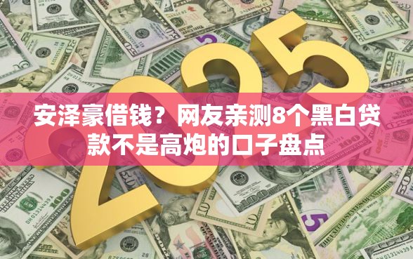 安泽豪借钱？网友亲测8个黑白贷款不是高炮的口子盘点