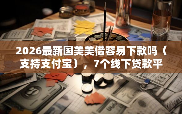 2026最新国美美借容易下款吗（支持支付宝），7个线下贷款平台无私分享