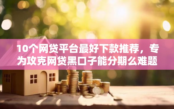 10个网贷平台最好下款推荐，专为攻克网贷黑口子能分期么难题