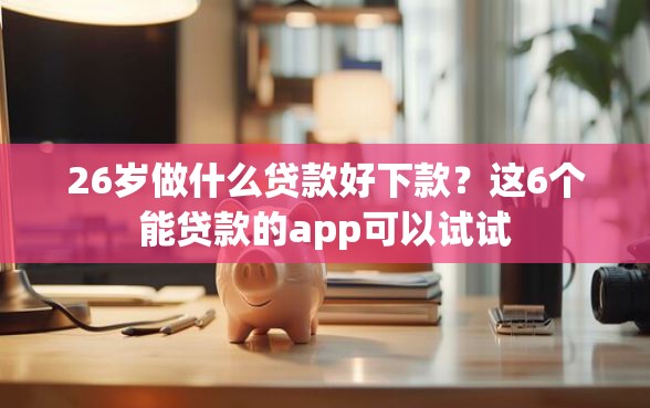 26岁做什么贷款好下款？这6个能贷款的app可以试试