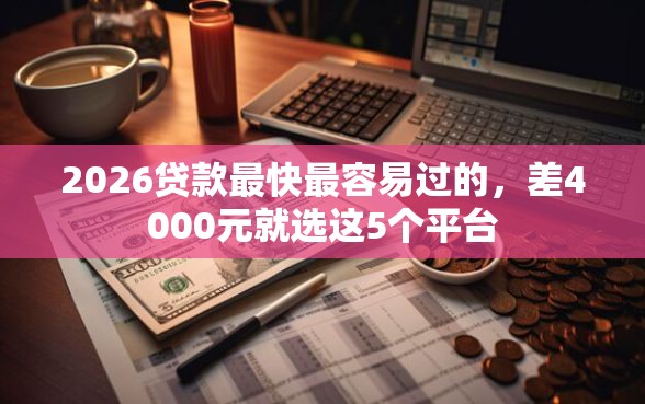2026贷款最快最容易过的，差4000元就选这5个平台