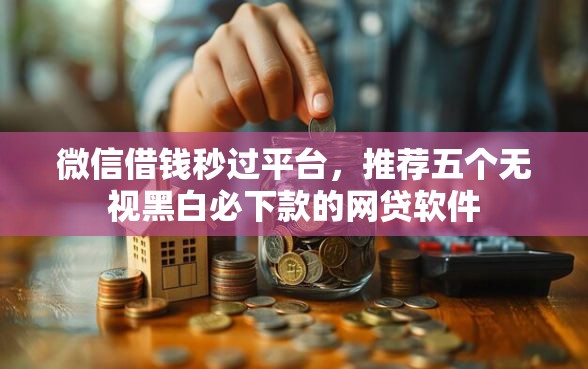 微信借钱秒过平台，推荐五个无视黑白必下款的网贷软件