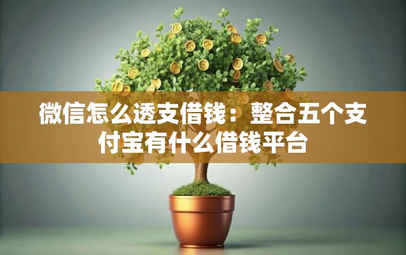 微信怎么透支借钱：整合五个支付宝有什么借钱平台