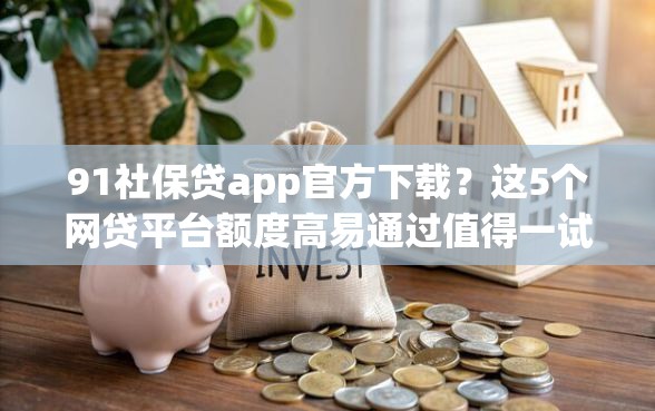 91社保贷app官方下载？这5个网贷平台额度高易通过值得一试