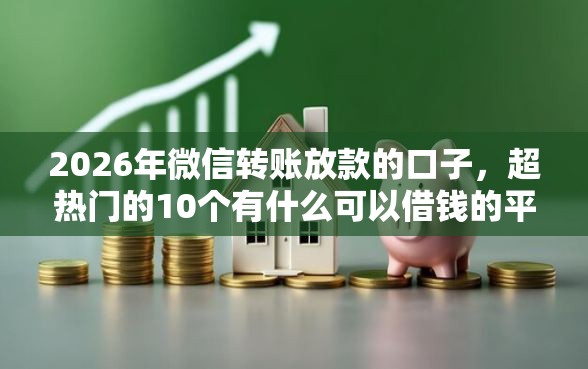 2026年微信转账放款的口子，超热门的10个有什么可以借钱的平台推荐