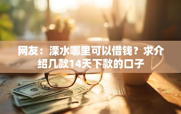 网友：溧水哪里可以借钱？求介绍几款14天下款的口子