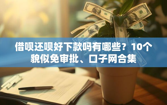 借呗还呗好下款吗有哪些？10个貌似免审批、口子网合集