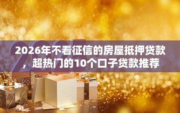 2026年不看征信的房屋抵押贷款，超热门的10个口子贷款推荐
