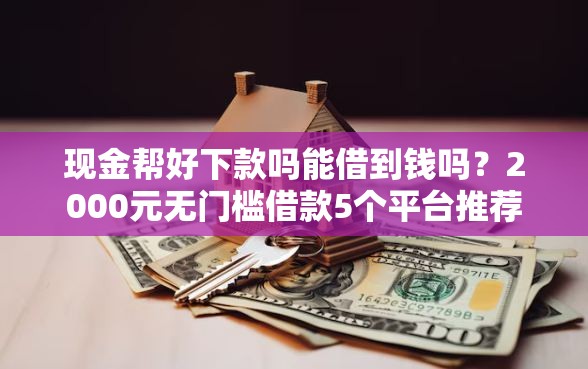 现金帮好下款吗能借到钱吗？2000元无门槛借款5个平台推荐