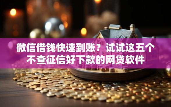 微信借钱快速到账？试试这五个不查征信好下款的网贷软件
