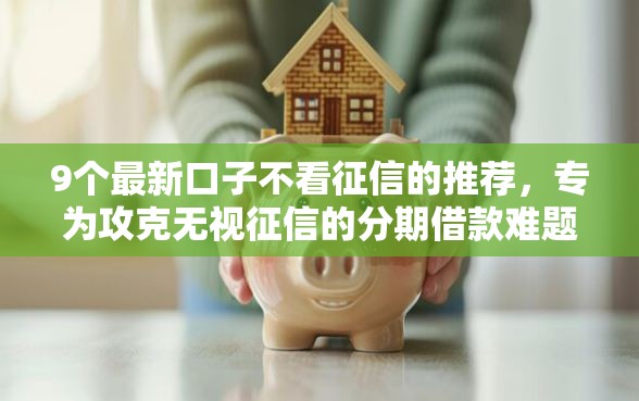 9个最新口子不看征信的推荐，专为攻克无视征信的分期借款难题