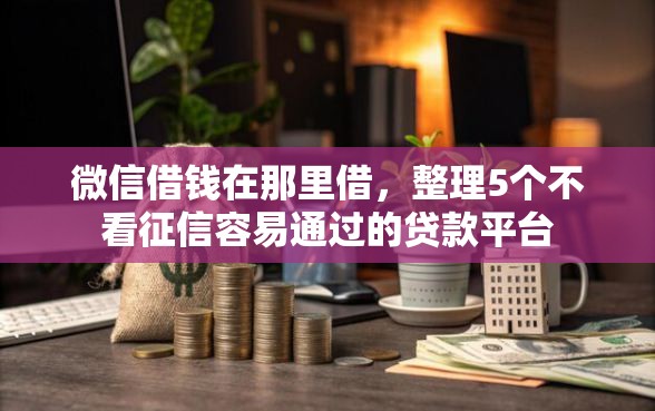 微信借钱在那里借，整理5个不看征信容易通过的贷款平台