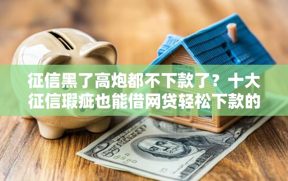 征信黑了高炮都不下款了？十大征信瑕疵也能借网贷轻松下款的平台推荐