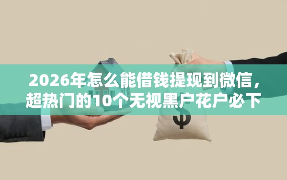 2026年怎么能借钱提现到微信，超热门的10个无视黑户花户必下款口子推荐