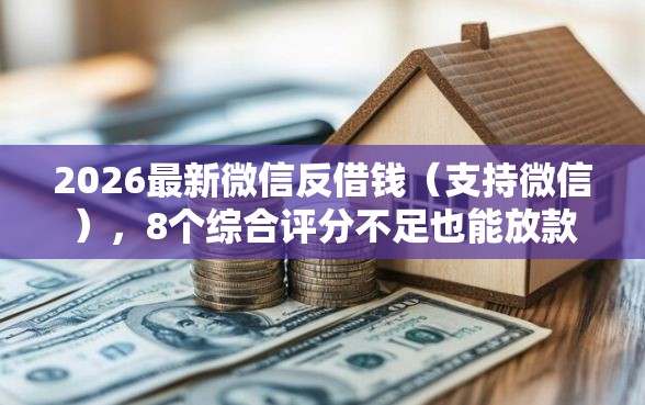 2026最新微信反借钱(支持微信),8个综合评分不足也能放款的平台无私分享 2026最新微信反借钱(支持微信),8个综合评分不足也能放款的平台无私分享