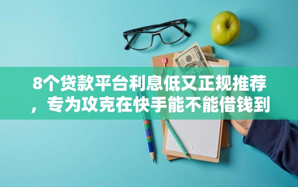 8个贷款平台利息低又正规推荐，专为攻克在快手能不能借钱到微信难题