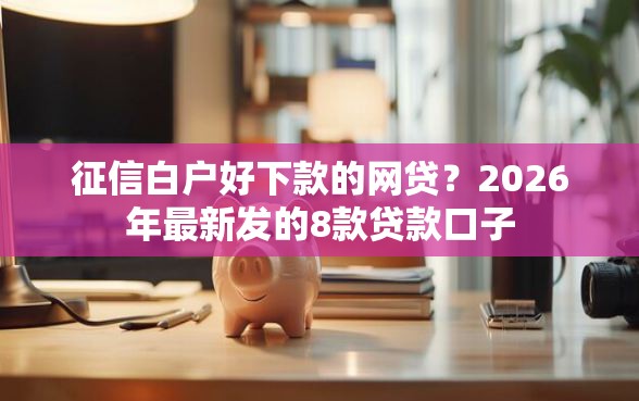 征信白户好下款的网贷？2026年最新发的8款贷款口子